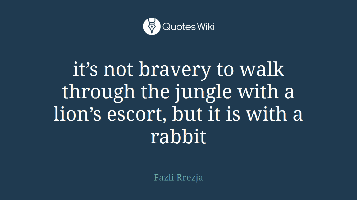 it’s not bravery to walk through the jungle with a lion’s escort, but it is with a rabbit