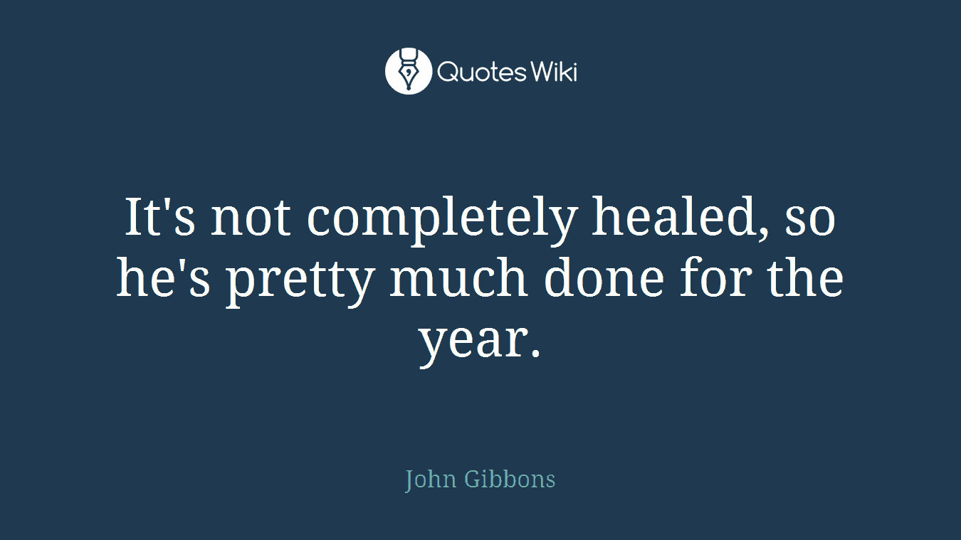 It's not completely healed, so he's pretty much done for the year.