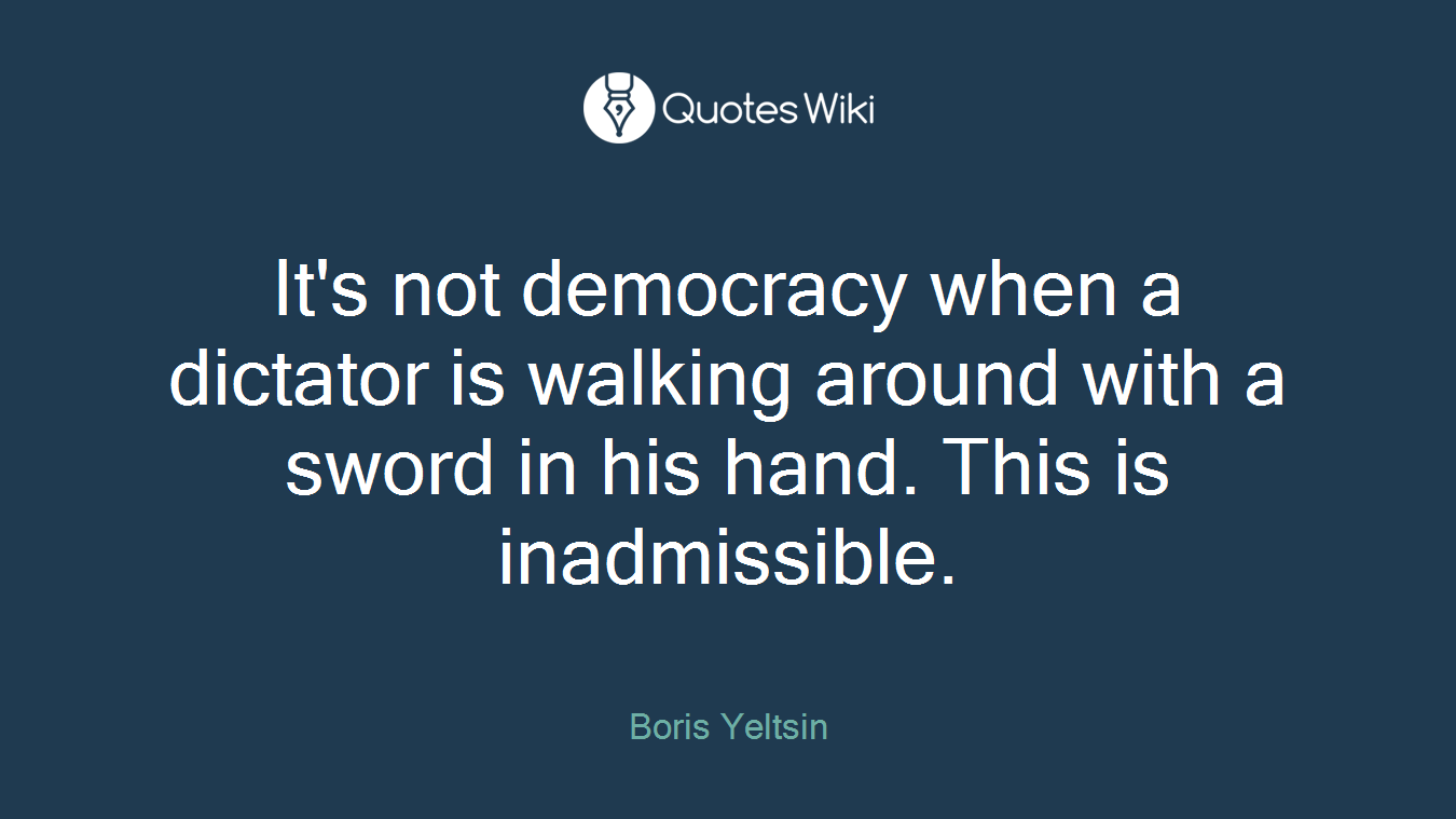 It's not democracy when a dictator is walking around with a sword in his hand. This is inadmissible.