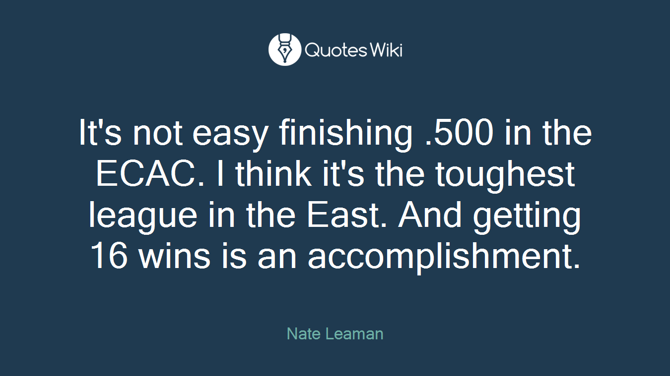 It's not easy finishing .500 in the ECAC. I think it's the toughest league in the East. And getting 16 wins is an accomplishment.