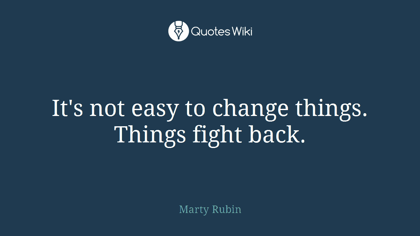 It's not easy to change things. Things fight back.