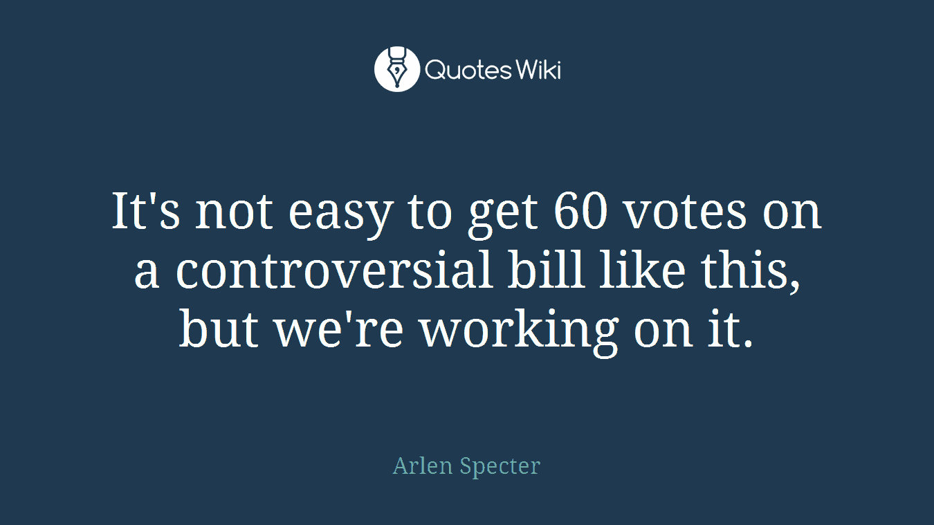 It's not easy to get 60 votes on a controversial bill like this, but we're working on it.