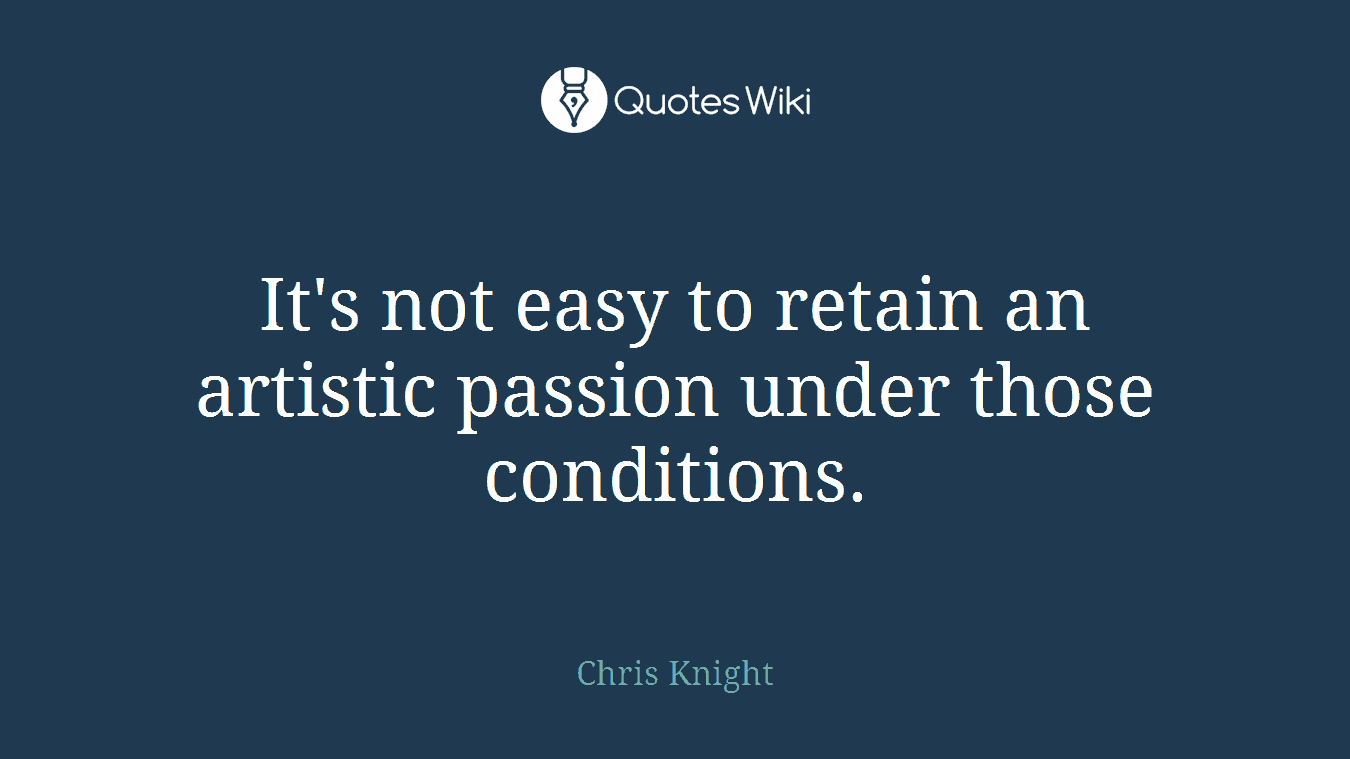 It's not easy to retain an artistic passion under those conditions.