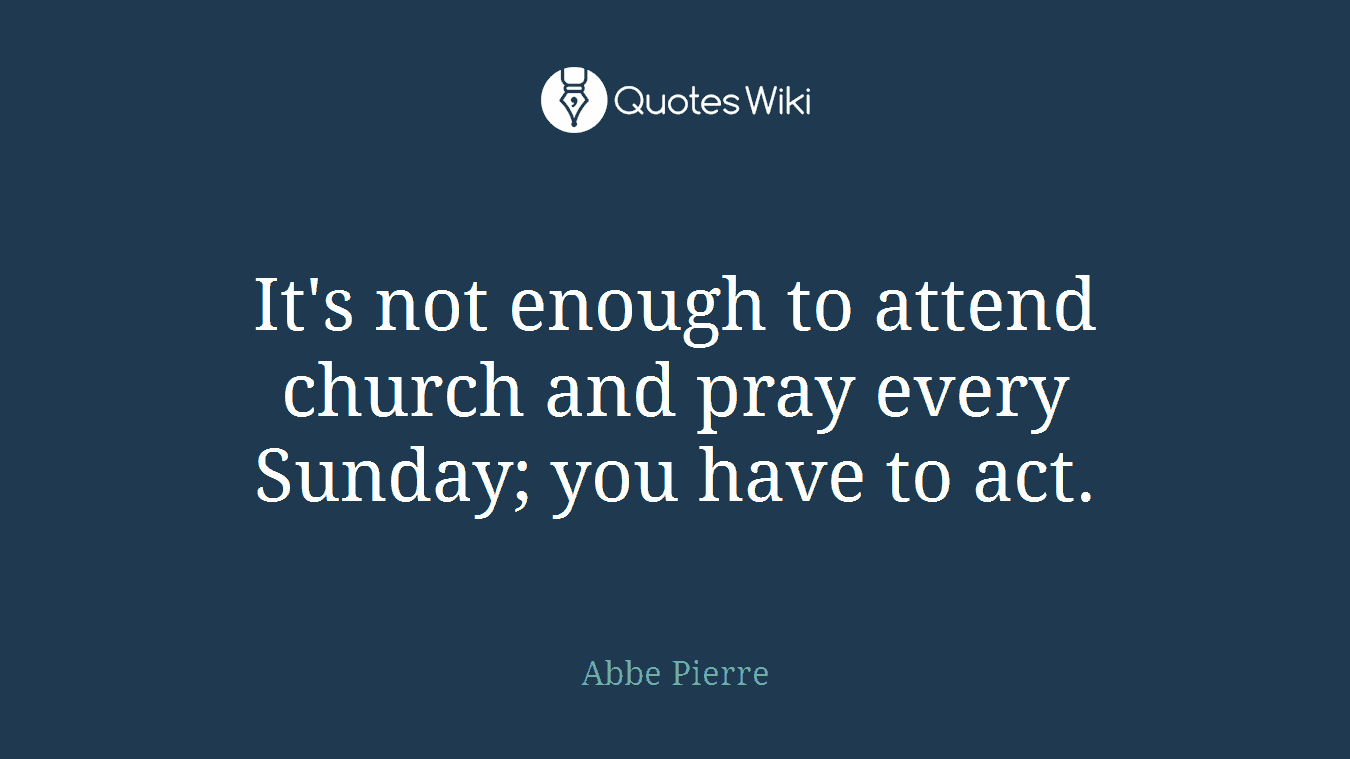 It's not enough to attend church and pray every Sunday; you have to act.