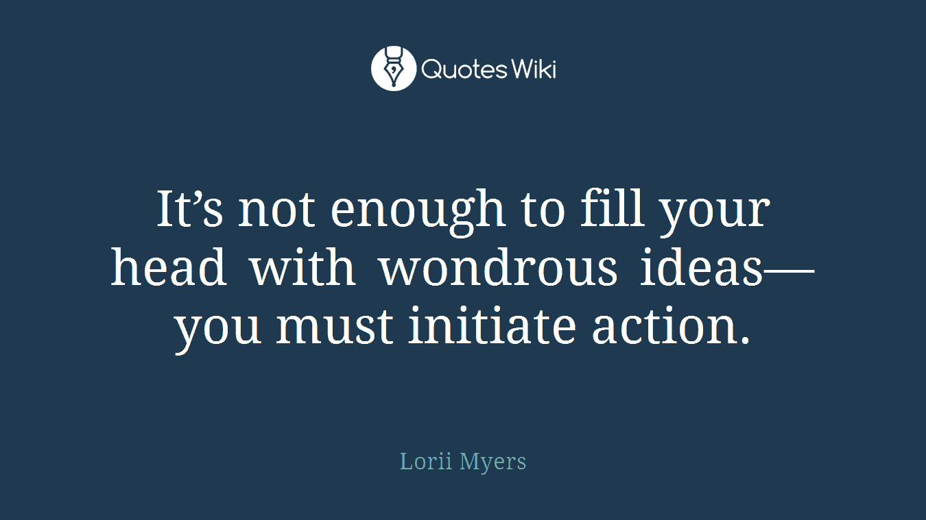 It’s not enough to fill your head with wondrous ideas—you must initiate action.