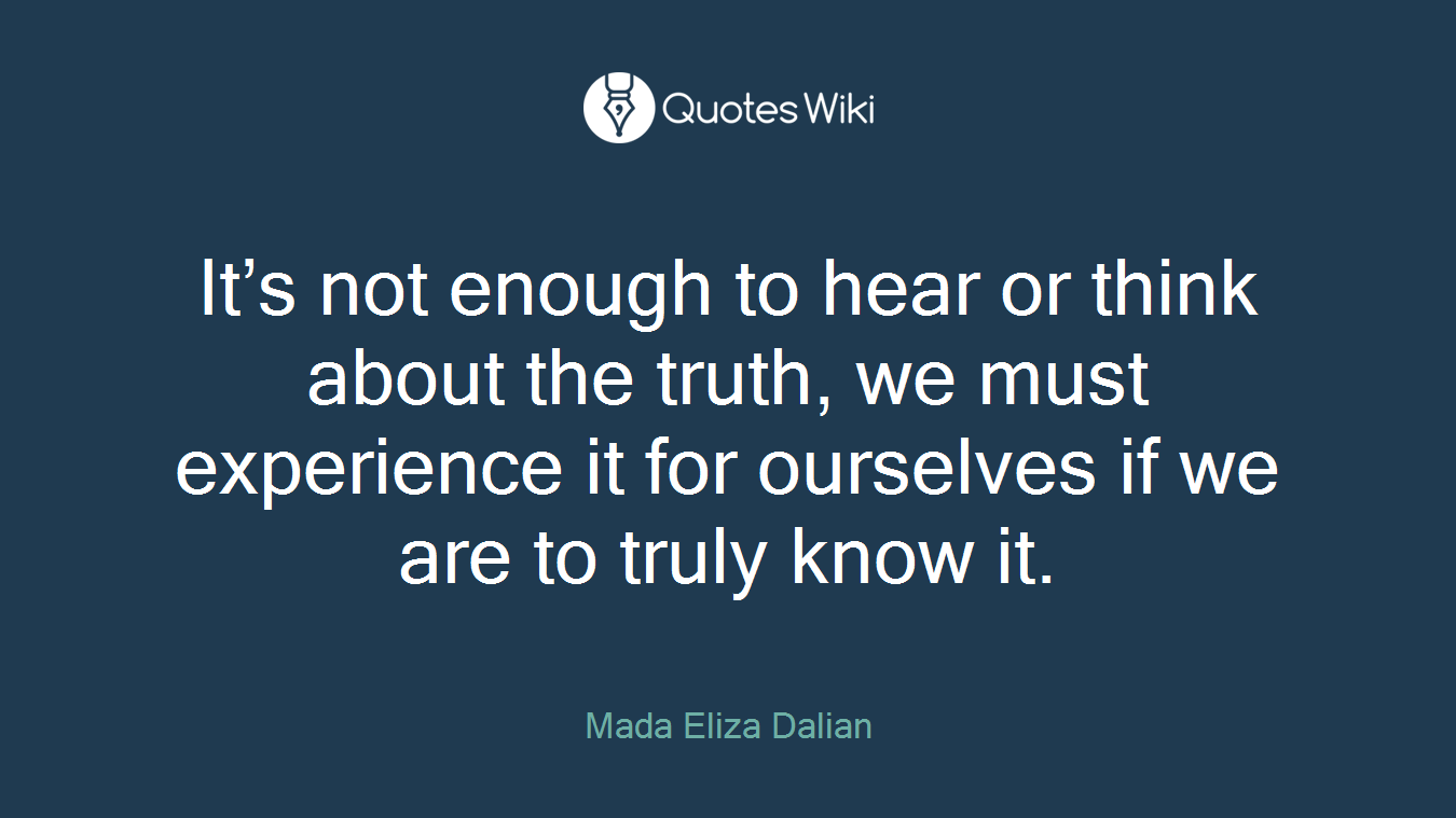 It’s not enough to hear or think about the truth, we must experience it for ourselves if we are to truly know it.