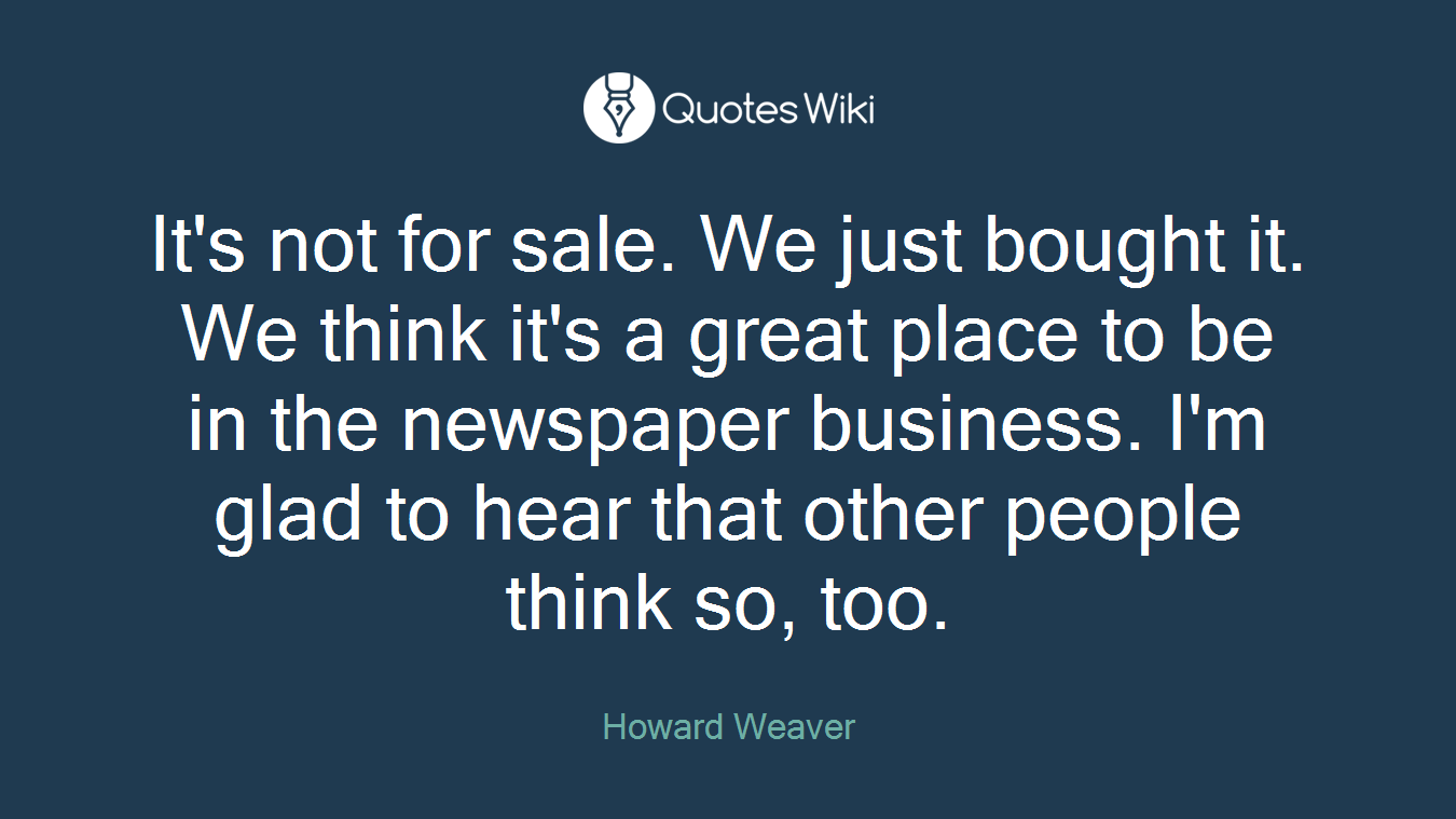 It's not for sale. We just bought it. We think it's a great place to be in the newspaper business. I'm glad to hear that other people think so, too.