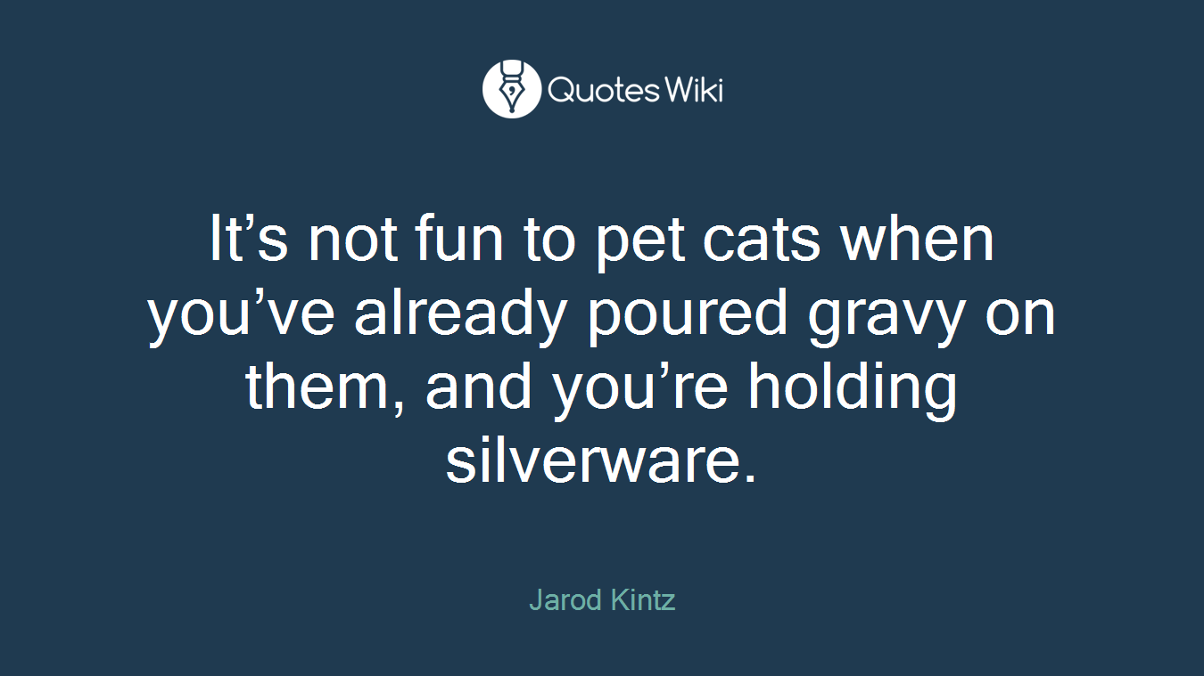 It’s not fun to pet cats when you’ve already poured gravy on them, and you’re holding silverware.