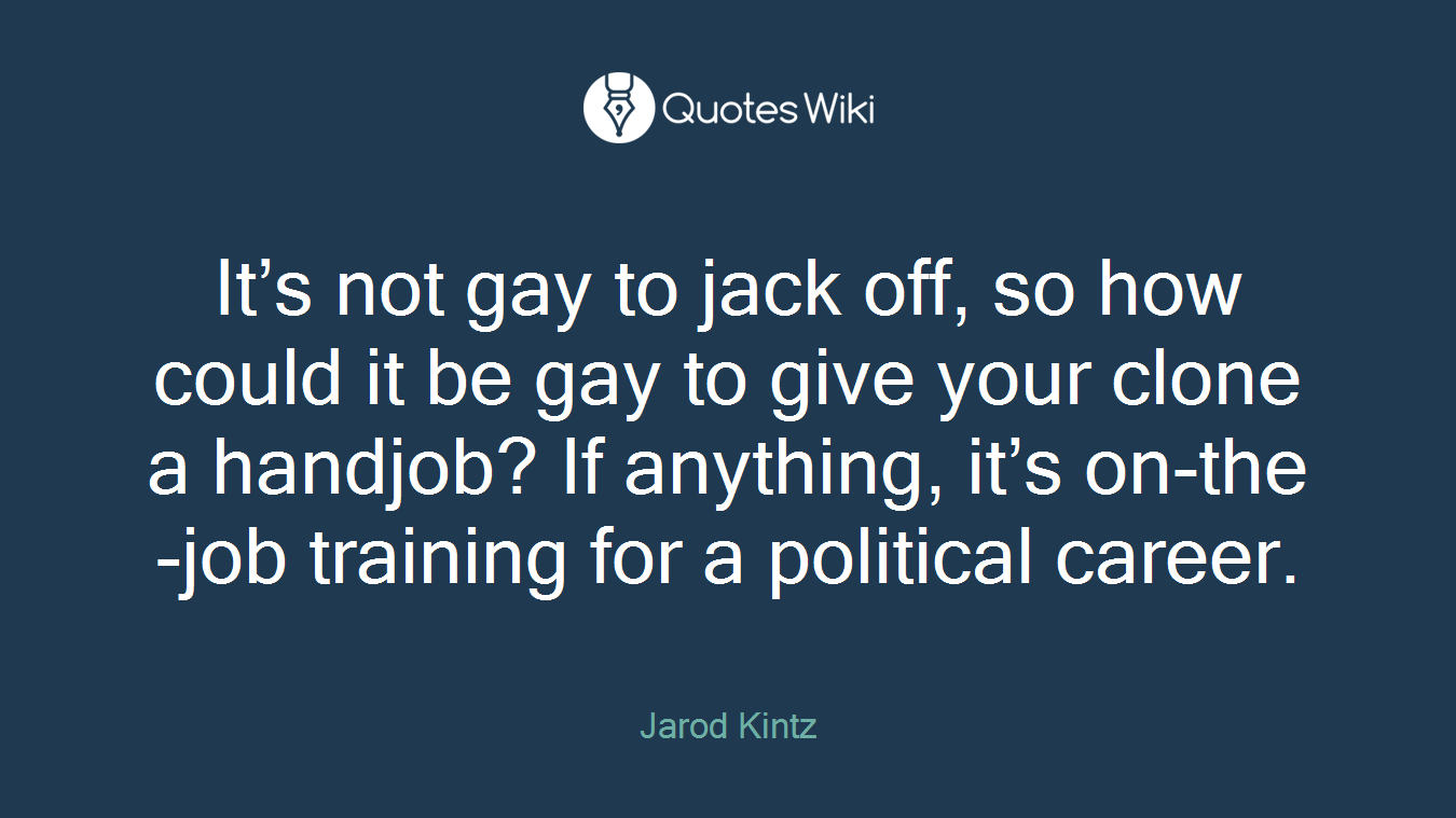 It’s not gay to jack off, so how could it be gay to give your clone a handjob? If anything, it’s on-the-job training for a political career.