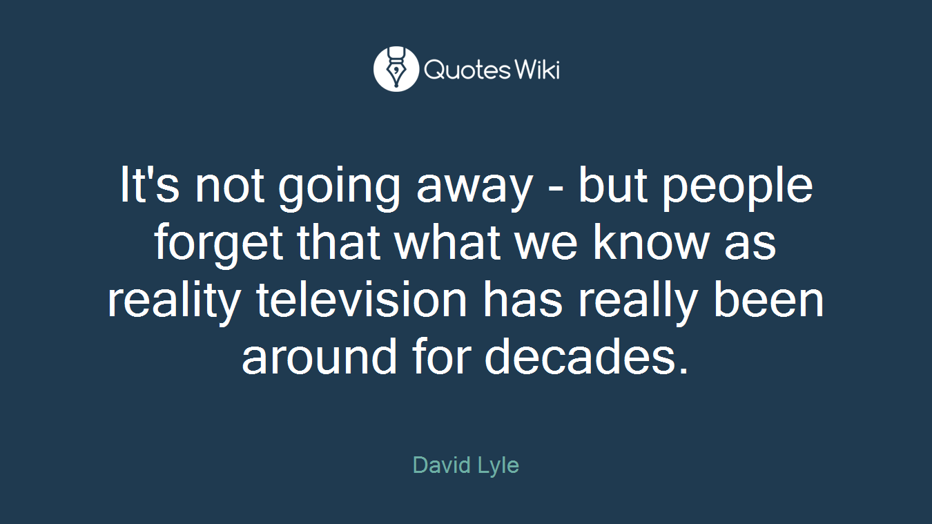 It's not going away - but people forget that what we know as reality television has really been around for decades.