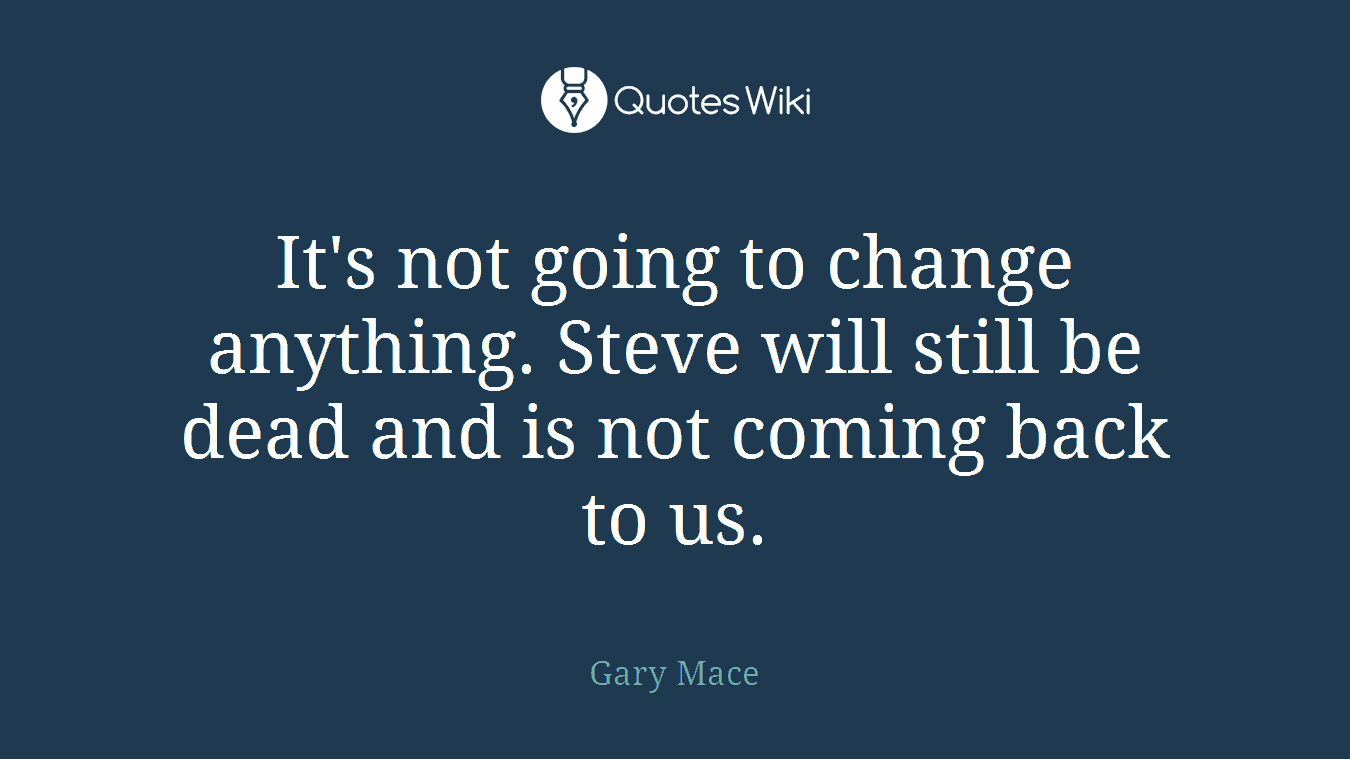It's not going to change anything. Steve will still be dead and is not coming back to us.