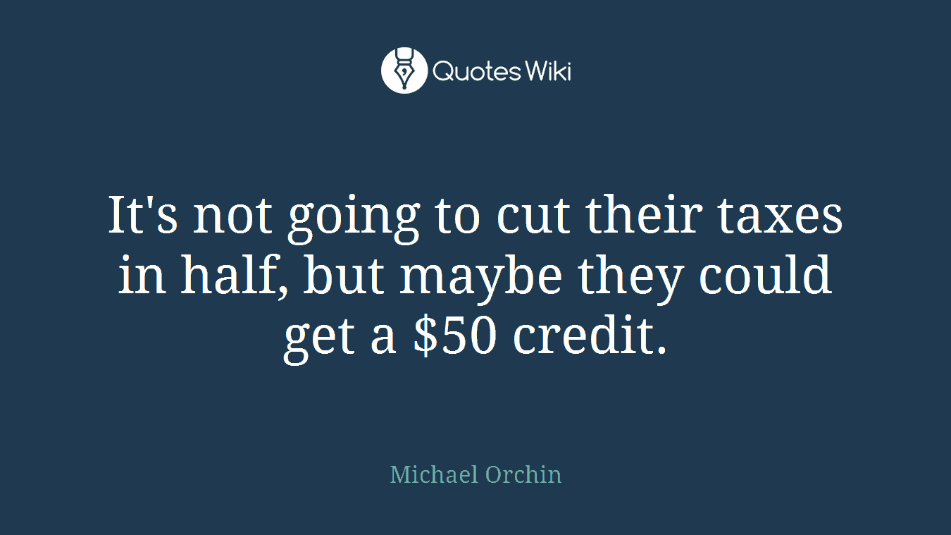 It's not going to cut their taxes in half, but maybe they could get a $50 credit.