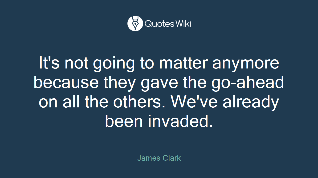 It's not going to matter anymore because they gave the go-ahead on all the others. We've already been invaded.
