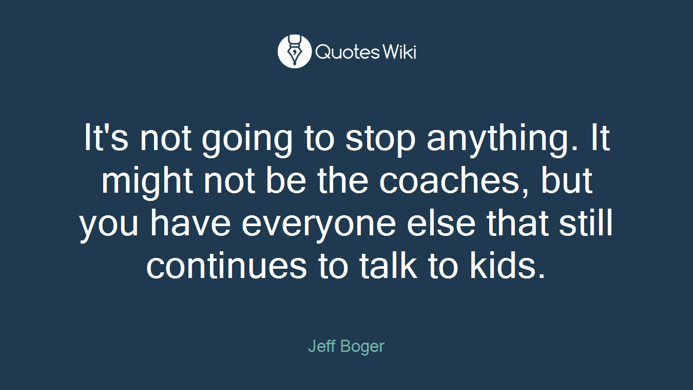 It's not going to stop anything. It might not be the coaches, but you have everyone else that still continues to talk to kids.