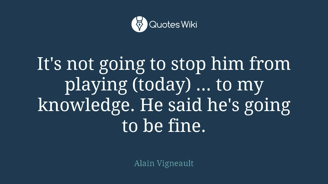 It's not going to stop him from playing (today) ... to my knowledge. He said he's going to be fine.