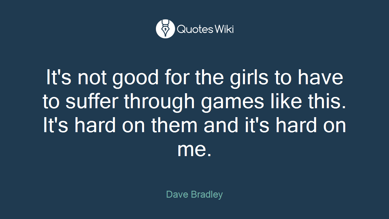 It's not good for the girls to have to suffer through games like this. It's hard on them and it's hard on me.