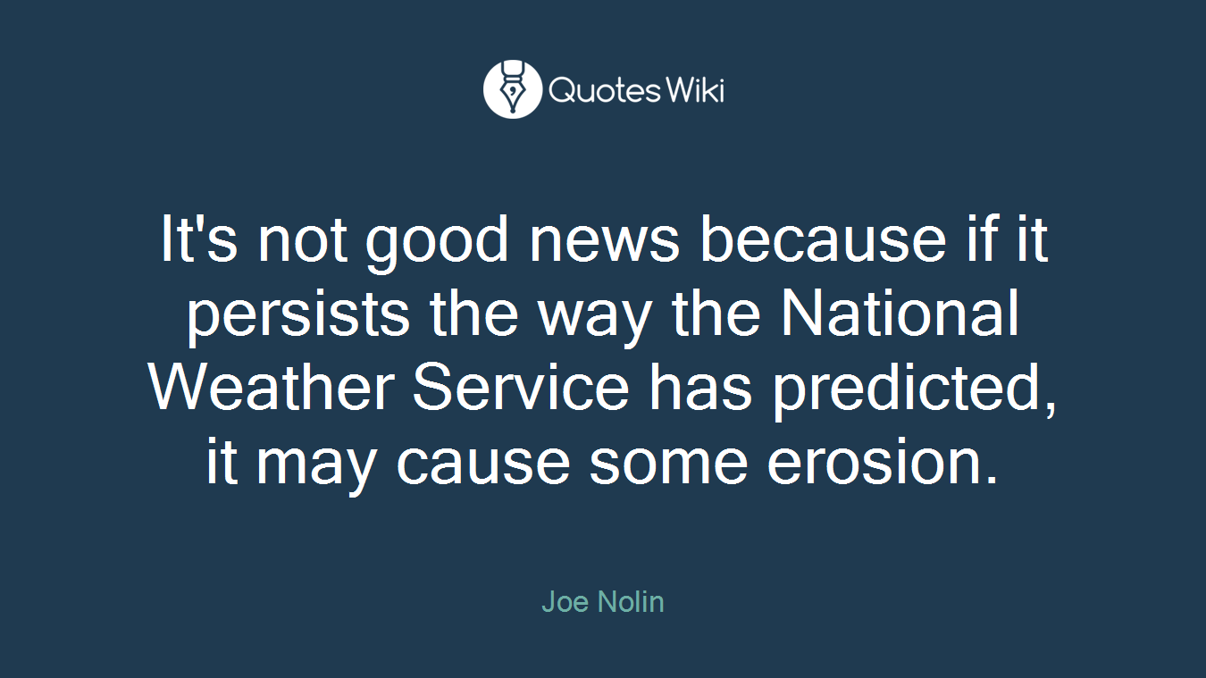 It's not good news because if it persists the way the National Weather Service has predicted, it may cause some erosion.