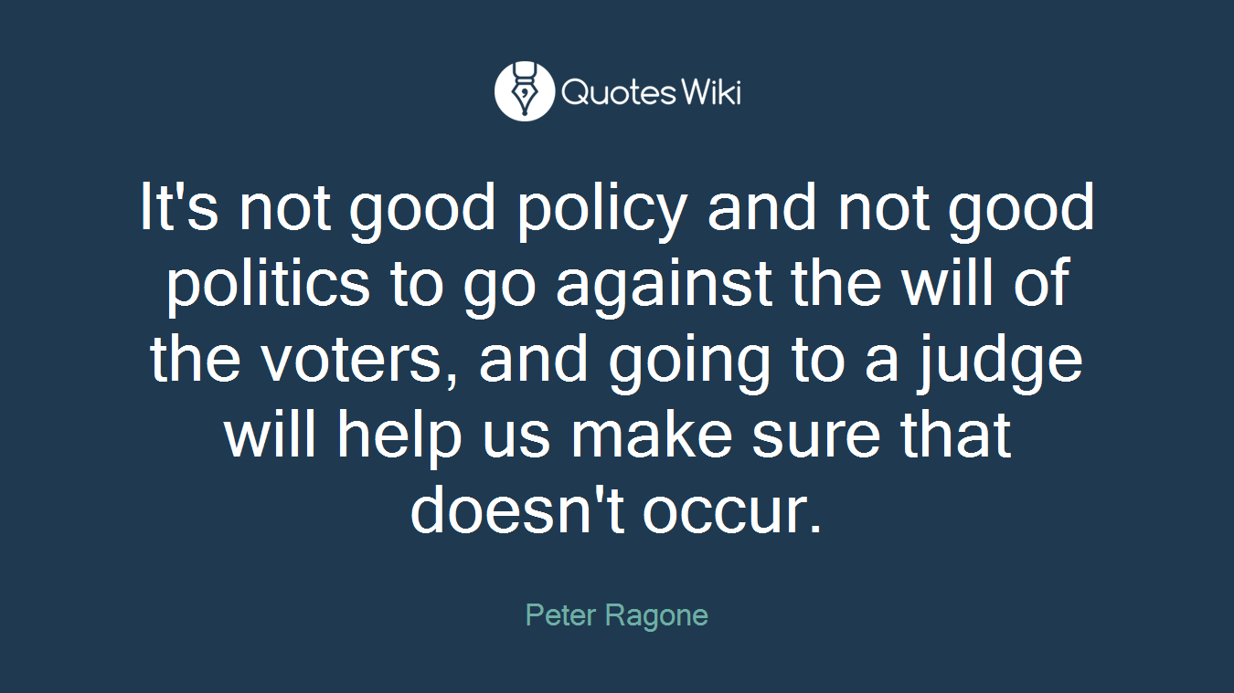 It's not good policy and not good politics to go against the will of the voters, and going to a judge will help us make sure that doesn't occur.