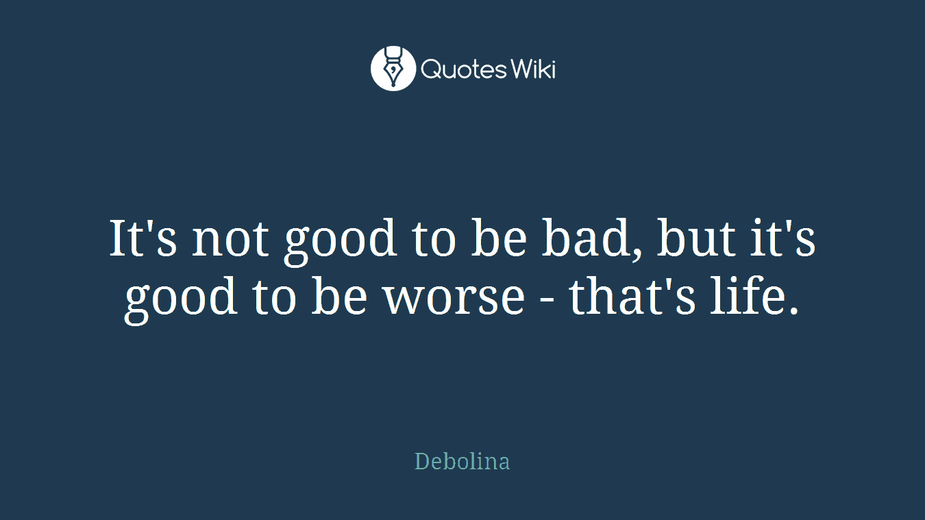 It's not good to be bad, but it's good to be worse - that's life.