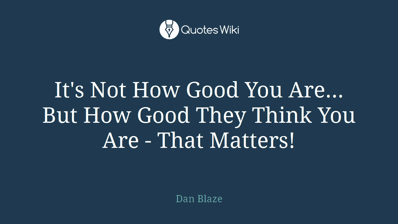 It's Not How Good You Are... But How Good They Think You Are - That Matters!
