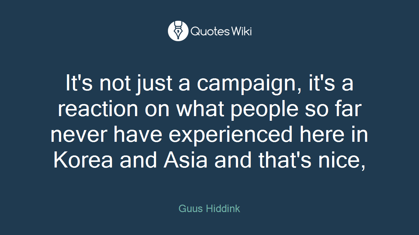 It's not just a campaign, it's a reaction on what people so far never have experienced here in Korea and Asia and that's nice,