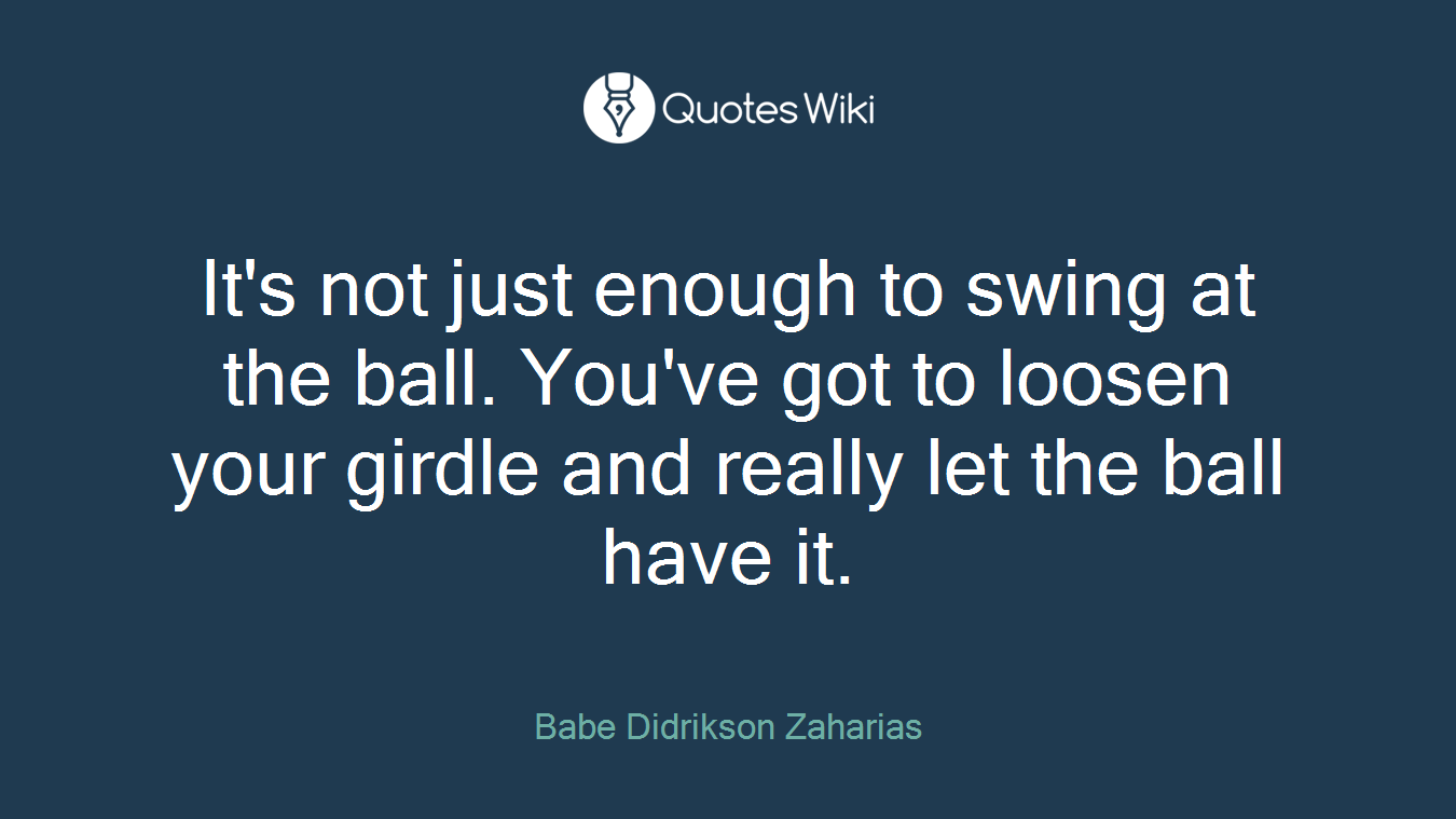 It's not just enough to swing at the ball. You've got to loosen your girdle and really let the ball have it.