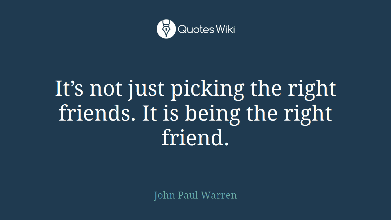 It’s not just picking the right friends. It is being the right friend.