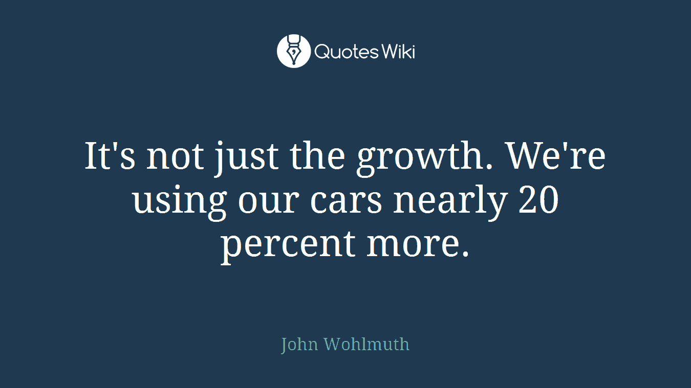 It's not just the growth. We're using our cars nearly 20 percent more.