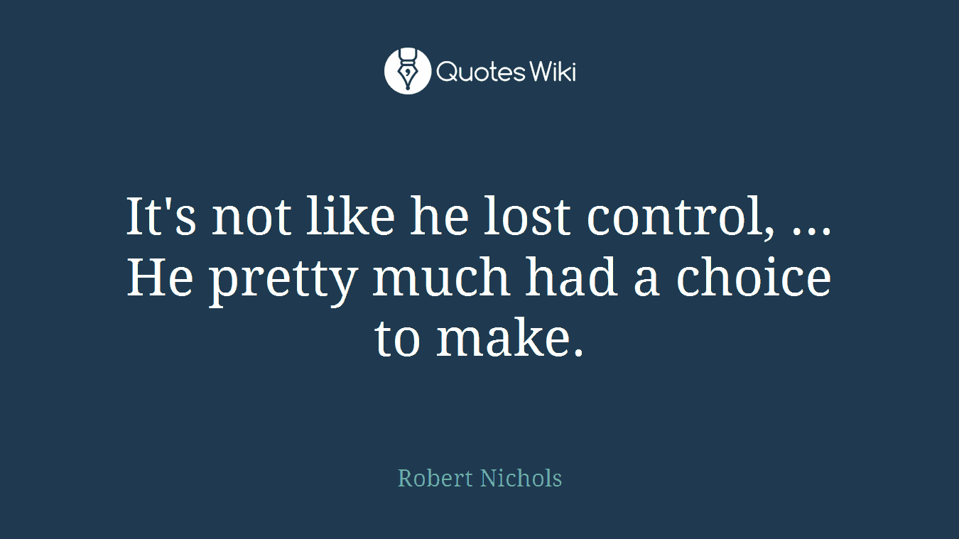 It's not like he lost control, ... He pretty much had a choice to make.
