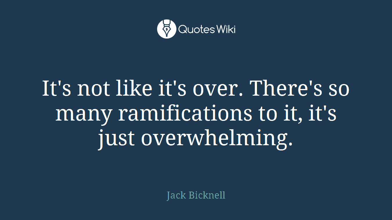 It's not like it's over. There's so many ramifications to it, it's just overwhelming.