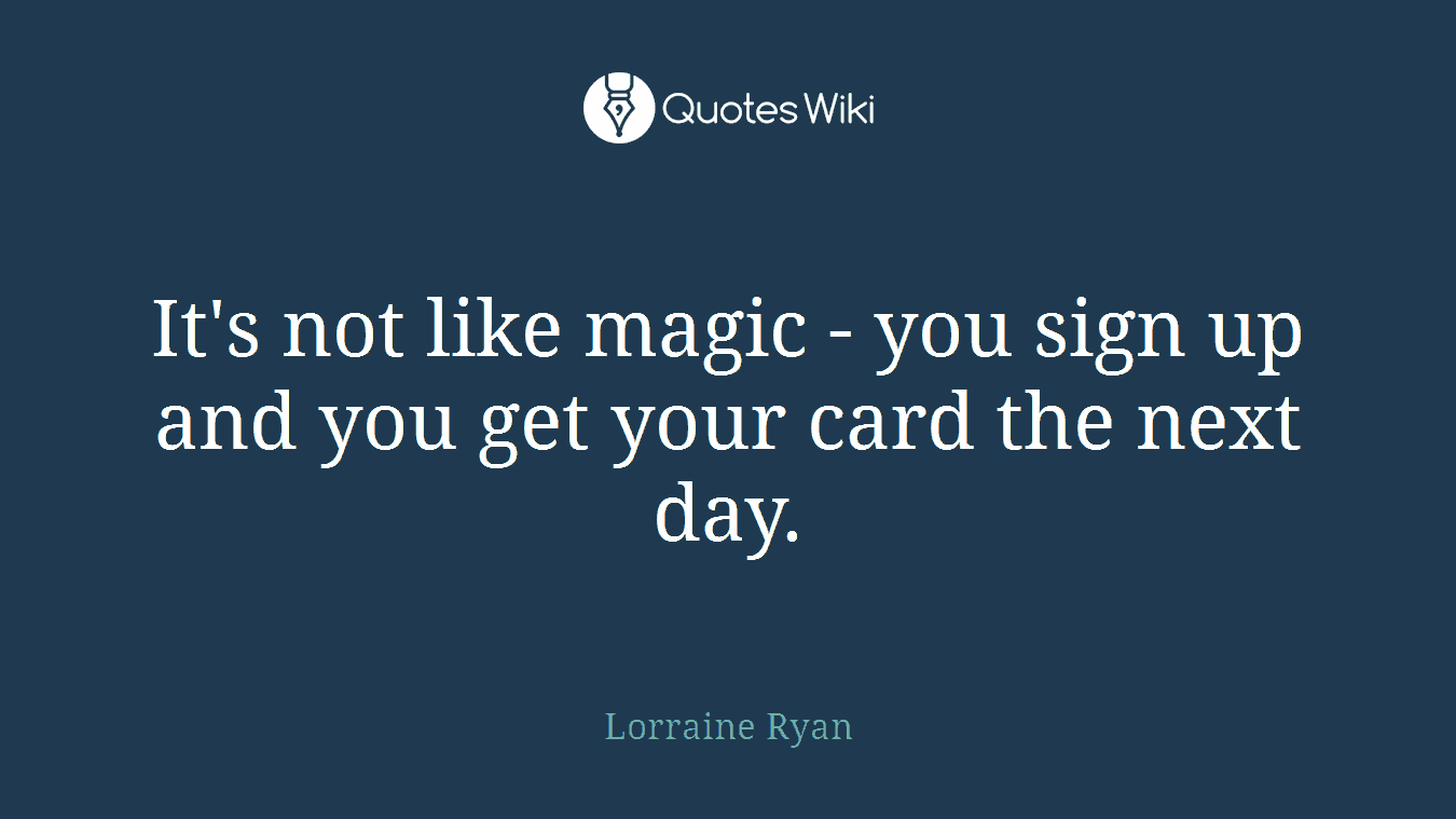It's not like magic - you sign up and you get your card the next day.