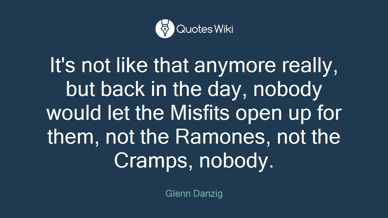 It's not like that anymore really, but back in the day, nobody would let the Misfits open up for them, not the Ramones, not the Cramps, nobody.