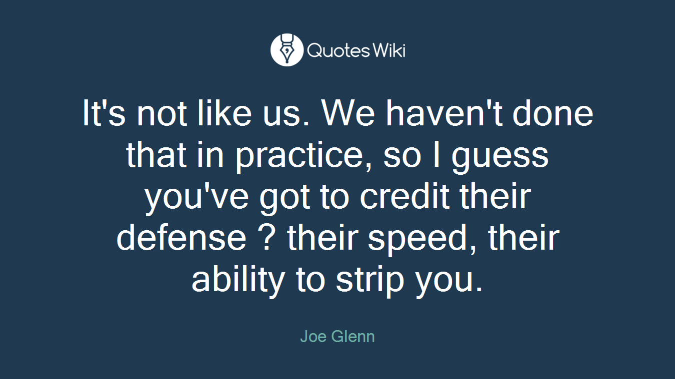 It's not like us. We haven't done that in practice, so I guess you've got to credit their defense ? their speed, their ability to strip you.