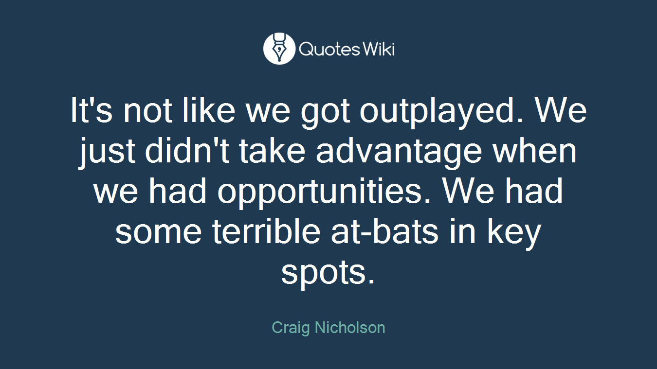 It's not like we got outplayed. We just didn't take advantage when we had opportunities. We had some terrible at-bats in key spots.