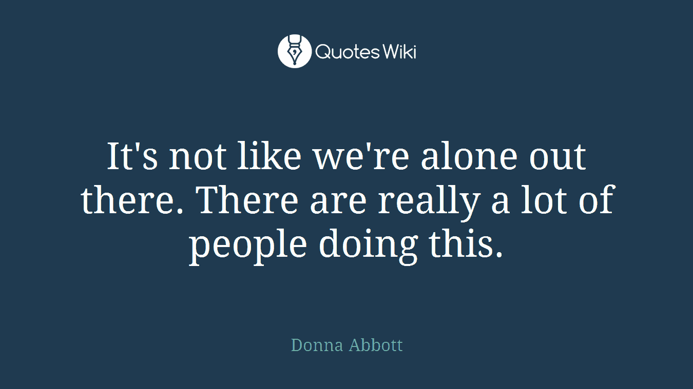 It's not like we're alone out there. There are really a lot of people doing this.