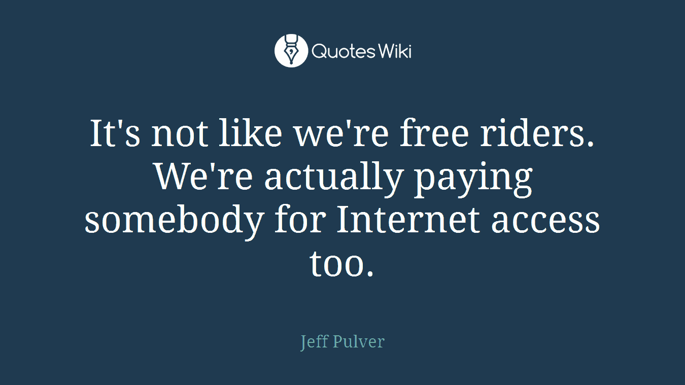 It's not like we're free riders. We're actually paying somebody for Internet access too.
