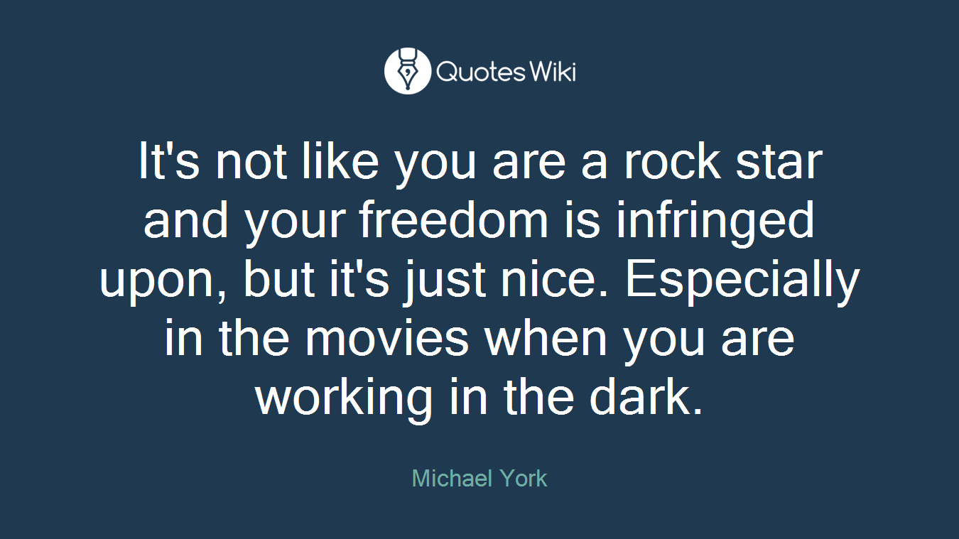 It's not like you are a rock star and your freedom is infringed upon, but it's just nice. Especially in the movies when you are working in the dark.