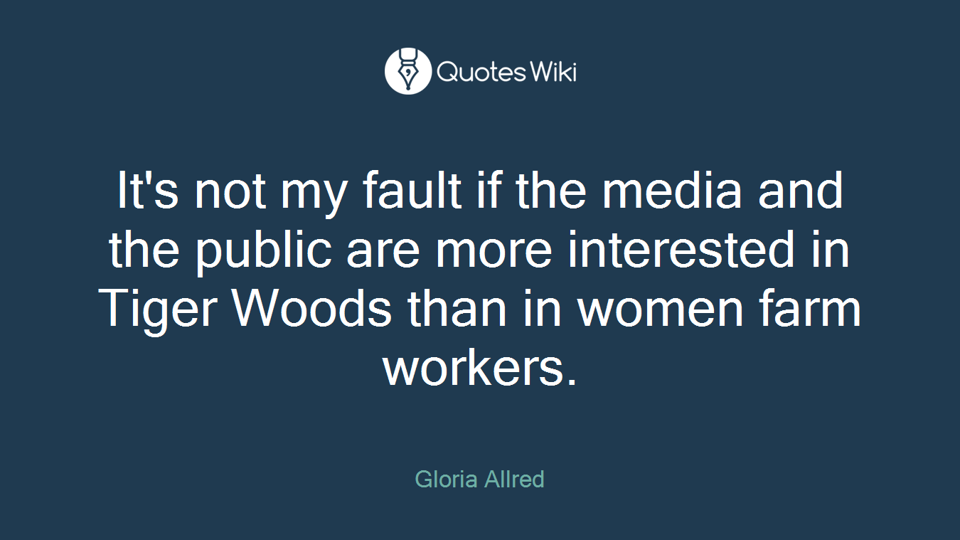 It's not my fault if the media and the public are more interested in Tiger Woods than in women farm workers.