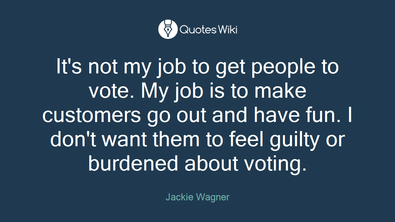 It's not my job to get people to vote. My job is to make customers go out and have fun. I don't want them to feel guilty or burdened about voting.