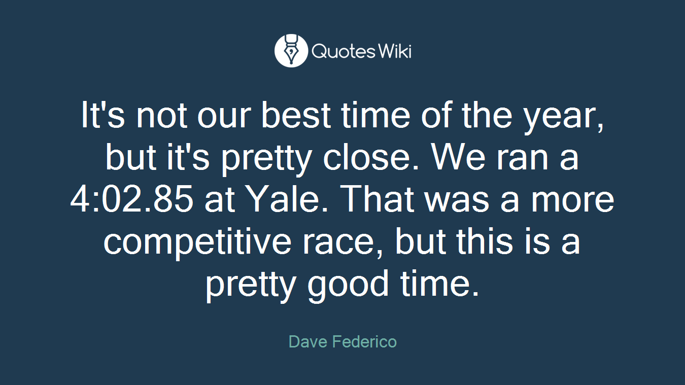 It's not our best time of the year, but it's pretty close. We ran a 4:02.85 at Yale. That was a more competitive race, but this is a pretty good time.