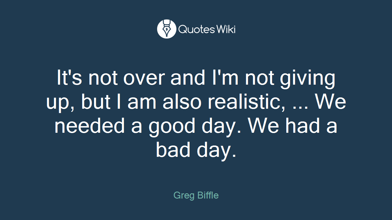 It's not over and I'm not giving up, but I am also realistic, ... We needed a good day. We had a bad day.