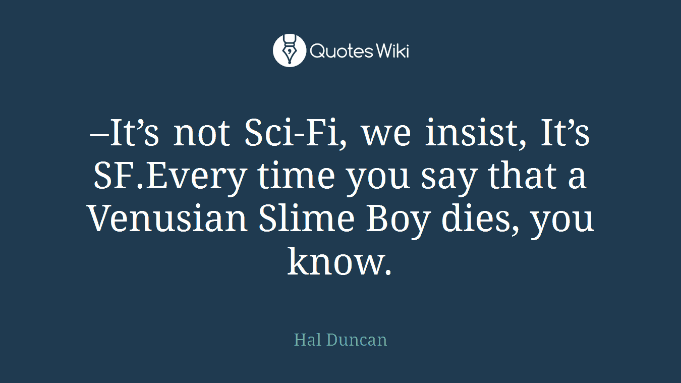 –It’s not Sci-Fi, we insist, It’s SF.Every time you say that a Venusian Slime Boy dies, you know.