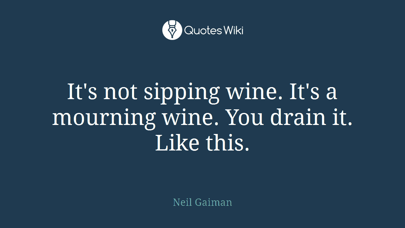 It's not sipping wine. It's a mourning wine. You drain it. Like this.