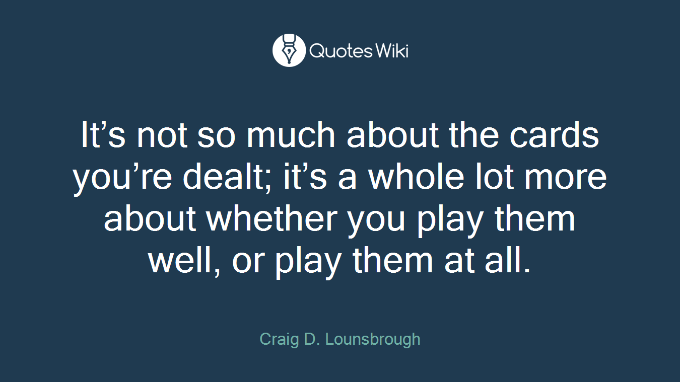 It’s not so much about the cards you’re dealt; it’s a whole lot more about whether you play them well, or play them at all.