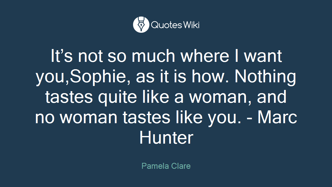 It’s not so much where I want you,Sophie, as it is how. Nothing tastes quite like a woman, and no woman tastes like you. - Marc Hunter