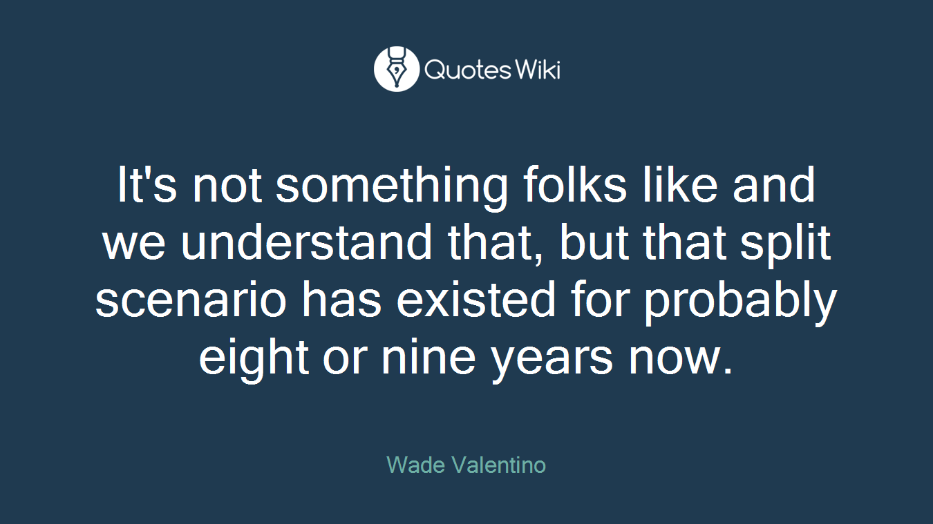 It's not something folks like and we understand that, but that split scenario has existed for probably eight or nine years now.
