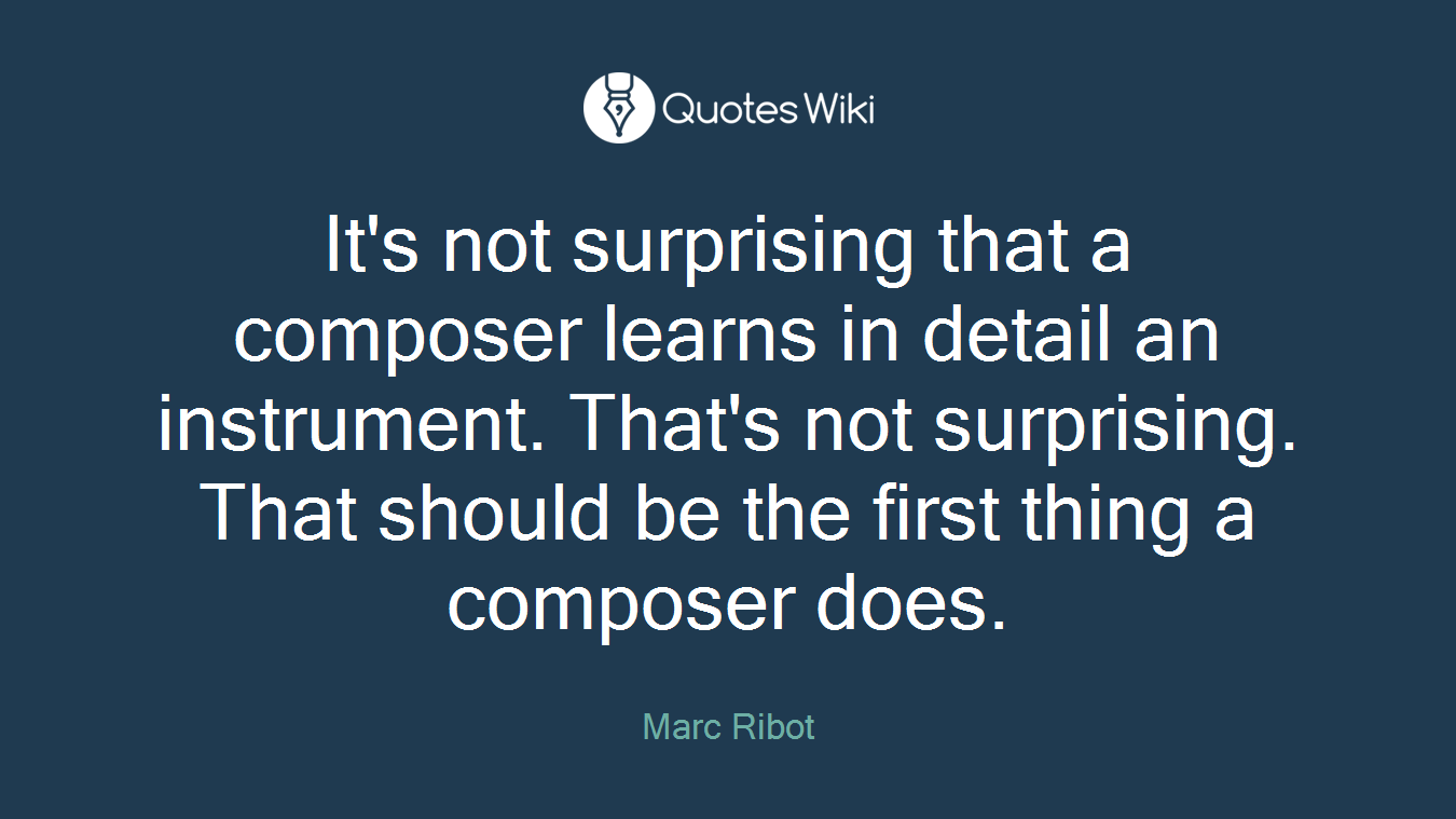 It's not surprising that a composer learns in detail an instrument. That's not surprising. That should be the first thing a composer does.