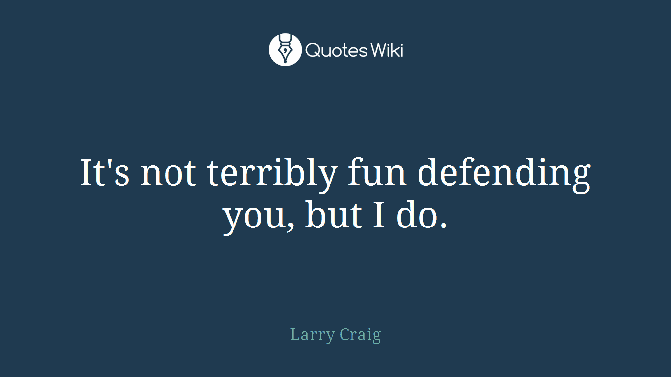 It's not terribly fun defending you, but I do.