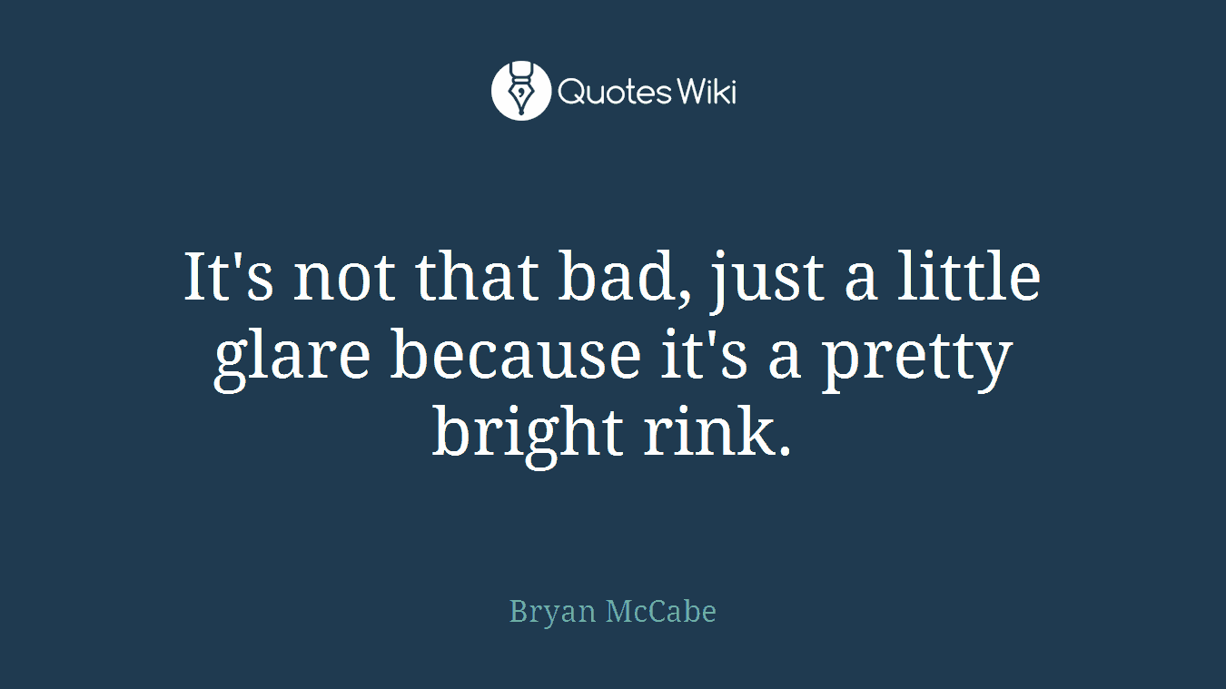 It's not that bad, just a little glare because it's a pretty bright rink.