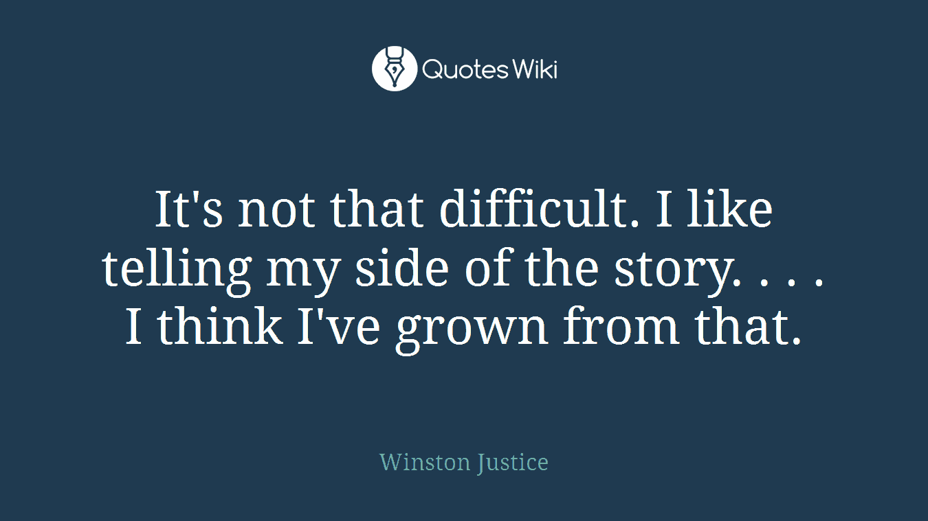 It's not that difficult. I like telling my side of the story. . . . I think I've grown from that.